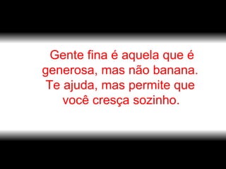 Gente fina é aquela que é generosa, mas não banana.  Te ajuda, mas permite que  você cresça sozinho.     