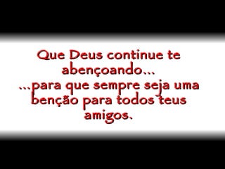 Que Deus continue te abençoando… …para que sempre seja uma benção para todos teus amigos. 