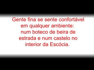 Gente fina se sente confortável em qualquer ambiente:  num boteco de beira de estrada e num castelo no interior da Escócia.  