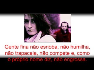 Gente fina não esnoba, não humilha,
não trapaceia, não compete e, como
 o próprio nome diz, não engrossa.
 
