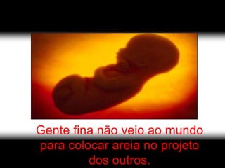 Gente fina não veio ao mundo
para colocar areia no projeto
         dos outros.
 