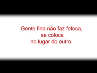 Gente fina não faz fofoca,
        se coloca
   no lugar do outro.
 