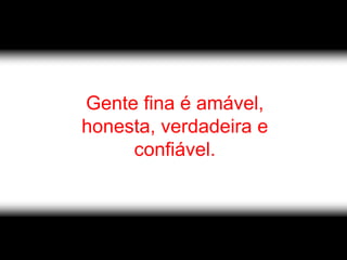 Gente fina é amável,
honesta, verdadeira e
     confiável.
 