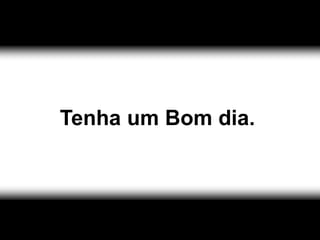 Tenha um Bom dia.
 
