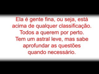 Ela é gente fina, ou seja, está
acima de qualquer classificação.
   Todos a querem por perto.
 Tem um astral leve, mas sabe
    aprofundar as questões
      quando necessário.
 