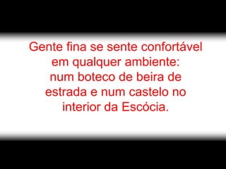 Gente fina se sente confortável
   em qualquer ambiente:
   num boteco de beira de
  estrada e num castelo no
     interior da Escócia.
 