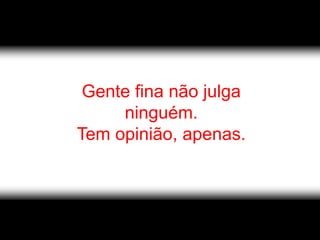 Gente fina não julga
     ninguém.
Tem opinião, apenas.
 