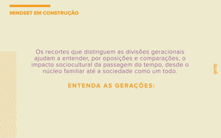 MINDSET EM CONSTRUÇÃO
Os recortes que distinguem as divisões geracionais
ajudam a entender, por oposições e comparações, o
impacto sociocultural da passagem do tempo, desde o
núcleo familiar até a sociedade como um todo.
ENTENDA AS GERAÇÕES:
 