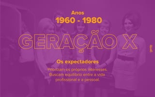 1960 - 1980
Anos
Priorizam os próprios interesses.
Buscam equilíbrio entre a vida
proﬁssional e a pessoal.
Os expectadores
 