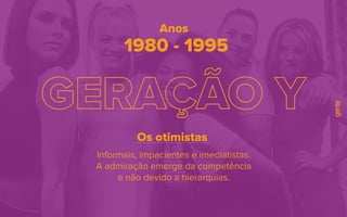 1980 - 1995
Anos
Informais, impacientes e imediatistas.
A admiração emerge da competência
e não devido a hierarquias.
Os otimistas
 