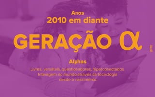 Alphas
2010 em diante
Anos
Livres, versáteis, questionadores, hiperconectados.
Interagem no mundo através da tecnologia
desde o nascimento.
GERAÇÃO
 