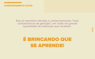 COMPORTAMENTO ALPHA
Elas já imprimem atitudes e comportamentos "mais
característicos da geração", em razão da grande
quantidade de estímulos que recebem.
É BRINCANDO QUE
SE APRENDE!
 