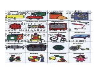Tem sempre um nome e depois do nome Tem sobrenome também Todo brinquedo tem nome Bola, boneca e patim Brinquedos não têm sobrenome Mas a gente sim 