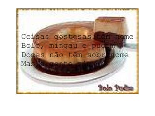 Coisas gostosas têm nome Bolo, mingau e pudim Doces não têm sobrenome Mas a gente sim 