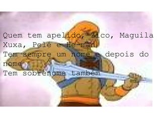 Quem tem apelido, Zico, Maguila Xuxa, Pelé e He-man Tem sempre um nome e depois do nome Tem sobrenome também 