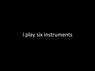 I play six instruments
 