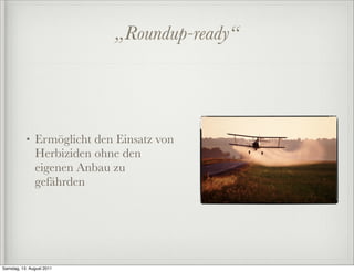 „Roundup-ready“




           •   Ermöglicht den Einsatz von
               Herbiziden ohne den
               eigenen Anbau zu
               gefährden




Samstag, 13. August 2011
 