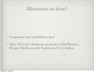 Monsanto ist böse?




           •   Genpatente sind und bleiben doof

           •   Aber: Nicht nur Monsanto produziert GM-Pﬂanzen,
               Beispiel: Bt-Baumwolle Navbharat-151 in Indien




Samstag, 13. August 2011
 