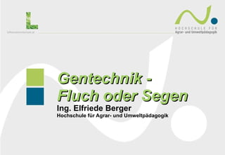 Gentechnik -  Fluch oder Segen Ing. Elfriede Berger  Hochschule für Agrar- und Umweltpädagogik 
