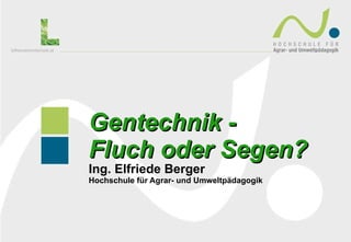 Gentechnik -  Fluch oder Segen? Ing. Elfriede Berger  Hochschule für Agrar- und Umweltpädagogik 