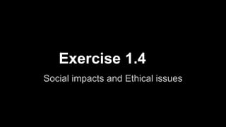 Exercise 1.4 
Social impacts and Ethical issues 
 