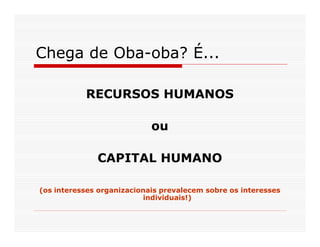 Chega de Oba-oba? É...

           RECURSOS HUMANOS

                            ou

              CAPITAL HUMANO

(os interesses organizacionais prevalecem sobre os interesses
                          individuais!)
 