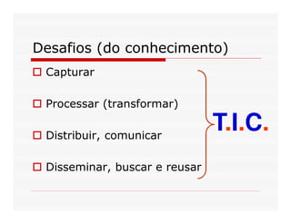 Desafios (do conhecimento)
 Capturar

 Processar (transformar)

 Distribuir, comunicar
                               T.I.C.
 Disseminar, buscar e reusar
 