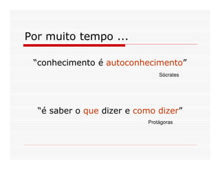 Por muito tempo ...

 “conhecimento é autoconhecimento”
                               Sócrates




  “é saber o que dizer e como dizer”
                           Protágoras
 