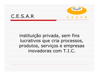 C.E.S.A.R



   instituição privada, sem fins
    lucrativos que cria processos,
   produtos, serviços e empresas
        inovadoras com T.I.C.
 