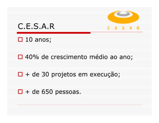 C.E.S.A.R
 10 anos;

 40% de crescimento médio ao ano;

 + de 30 projetos em execução;

 + de 650 pessoas.
 
