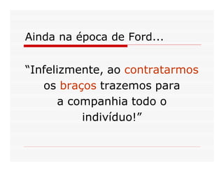 Ainda na época de Ford...


“Infelizmente, ao contratarmos
   os braços trazemos para
       a companhia todo o
           indivíduo!”
 