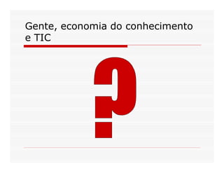 Gente, economia do conhecimento
e TIC
 