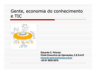 Gente, economia do conhecimento
e TIC




            Eduardo C. Peixoto
            Chefe Executivo de Operações, C.E.S.A.R
            eduardo.peixoto@cesar.org.br
            +55 81 8835 0976
 