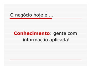 O negócio hoje é ...



 Conhecimento: gente com
    informação aplicada!
 