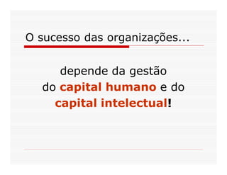 O sucesso das organizações...


     depende da gestão
  do capital humano e do
    capital intelectual!
 