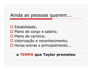 Ainda as pessoas querem...

 Estabilidade;
 Plano de cargo e salário;
 Plano de carreira;
 Valorização e reconhecimento;
 Horas-extras e principalmente...

  o TEMPO que Taylor prometeu
 