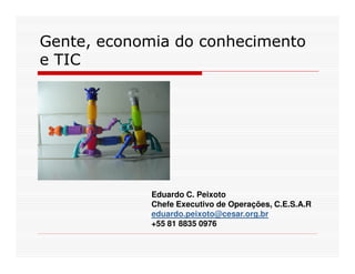Gente, economia do conhecimento
e TIC




             Eduardo C. Peixoto
             Chefe Executivo de Operações, C.E.S.A.R
             eduardo.peixoto@cesar.org.br
             +55 81 8835 0976
 