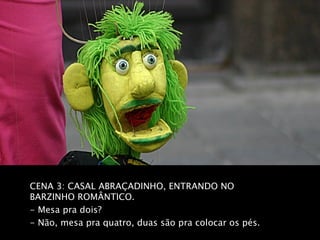 CENA 3: CASAL ABRAÇADINHO, ENTRANDO NO
BARZINHO ROMÂNTICO.
- Mesa pra dois?
- Não, mesa pra quatro, duas são pra colocar os pés.
 