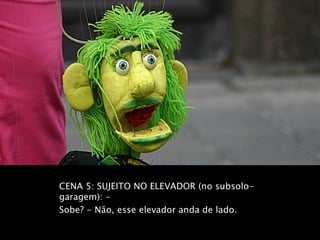 CENA 5: SUJEITO NO ELEVADOR (no subsolo-
garagem): -
Sobe? - Não, esse elevador anda de lado.
 