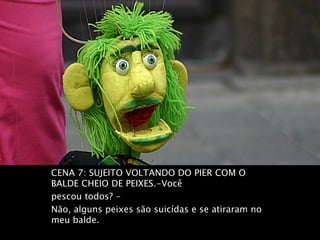CENA 7: SUJEITO VOLTANDO DO PIER COM O
BALDE CHEIO DE PEIXES.-Você
pescou todos? -
Não, alguns peixes são suicídas e se atiraram no
meu balde.
 