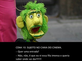 CENA 10: SUJEITO NO CAIXA DO CINEMA.  - Quer uma entrada?  - Não, não, é que eu vi essa fila imensa e queria saber onde vai dar!!!!!!!   