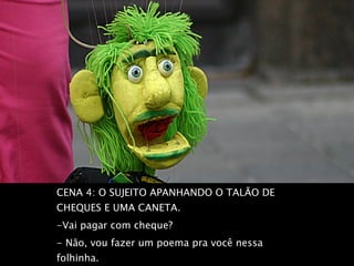 CENA 4: O SUJEITO APANHANDO O TALÃO DE CHEQUES E UMA CANETA.  -Vai pagar com cheque?  - Não, vou fazer um poema pra você nessa folhinha.   