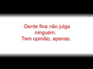 Gente fina não julga ninguém.  Tem opinião, apenas.  