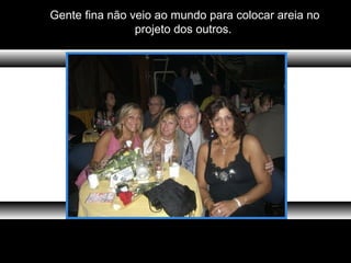 Gente fina não veio ao mundo para colocar areia no
projeto dos outros.
 