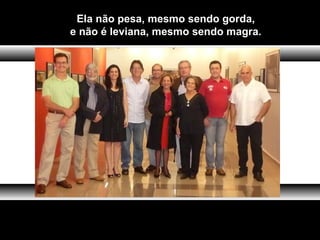 Ela não pesa, mesmo sendo gorda,
e não é leviana, mesmo sendo magra.
 