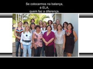 Se colocarmos na balança,
é ELA,
quem faz a diferença.
 