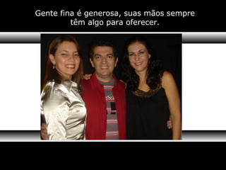 Gente fina é generosa, suas mãos sempre
têm algo para oferecer.
 