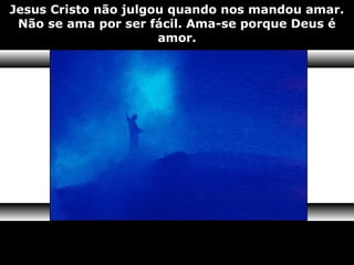 Jesus Cristo não julgou quando nos mandou amar.
Não se ama por ser fácil. Ama-se porque Deus é
amor.
 