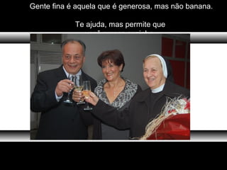 Gente fina é aquela que é generosa, mas não banana.
Te ajuda, mas permite que
você cresça sozinho.
 