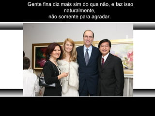 Gente fina diz mais sim do que não, e faz isso
naturalmente,
não somente para agradar.
 